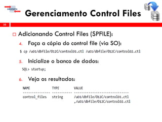 Gerenciamento Control Files
 Adicionando Control Files (SPFILE):
4. Faça a cópia do control file (via SO):
5. Inicialize o banco de dados:
6. Veja os resultados:
35
 