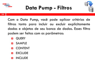 Data Pump - Filtros
Com o Data Pump, você pode aplicar critérios de
filtros tanto para incluir ou excluir explicitamente
dados e objetos de seu banco de dados. Esses filtro
podem ser feitos com os parâmetros:
 QUERY
 SAMPLE
 CONTENT
 EXCLUDE
 INCLUDE
358
 