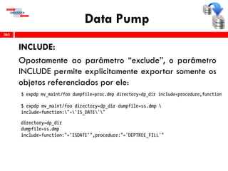 Data Pump
INCLUDE:
Opostamente ao parâmetro “exclude”, o parâmetro
INCLUDE permite explicitamente exportar somente os
objetos referenciados por ele:
363
 