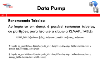 Data Pump
Renomeando Tabelas:
Ao importar um dump, é possível renomear tabelas,
ou partições, para isso use a clausula REMAP_TABLE:
371
 