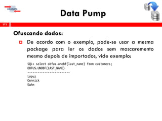 Data Pump
Ofuscando dados:
 De acordo com o exemplo, pode-se usar a mesma
package para ler os dados sem mascaremento
mesmo depois de importados, vide exemplo:
375
 