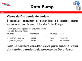 Data Pump
Views do Dicionário de dados:
É possível consultar o dicionário de dados, para
saber o status de seus Jobs do Data Pump:
Pode-se também consultar views para saber o status
das sessões geradas pelo processo do Data Pump:
386
 