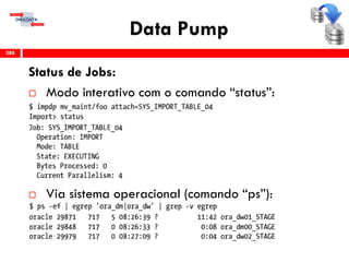 Data Pump
Status de Jobs:
 Modo interativo com o comando “status”:
 Via sistema operacional (comando “ps”):
388
 