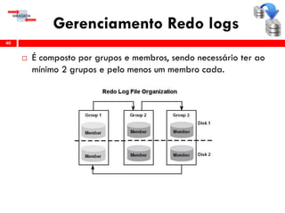 Gerenciamento Redo logs
 É composto por grupos e membros, sendo necessário ter ao
mínimo 2 grupos e pelo menos um membro cada.
40
 