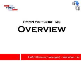 RMAN (Recovery Manager) - Workshop 12c
RMAN Workshop 12c
Overview
 