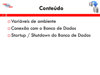 Conteúdo
 Variáveis de ambiente
 Conexão com o Banco de Dados
 Startup / Shutdown do Banco de Dados
6
 