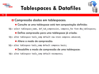 Tablespaces & Datafiles
75
 Compressão dados em tablespaces:
 Consulte se uma tablespace está tem compactação definida:
 Defina compressão para uma tablespace já criada:
 Altere o modo de compressão:
 Desabilite o modo de compressão de uma tablespace:
 