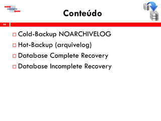 Conteúdo
 Cold-Backup NOARCHIVELOG
 Hot-Backup (arquivelog)
 Database Complete Recovery
 Database Incomplete Recovery
84
 