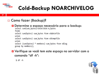 Cold-Backup NOARCHIVELOG
 Como fazer (Backup)?
 Determine o espaço necessário para o backup:
 Verifique se você tem este espaço no servidor com o
comando “df -h”:
87
 