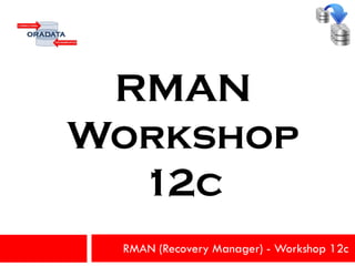 RMAN (Recovery Manager) - Workshop 12c
RMAN
Workshop
12c
 