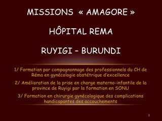 MISSIONS « AMAGORE »
HÔPITAL REMA

RUYIGI – BURUNDI
1/ Formation par compagnonnage des professionnels du CH de
Réma en gyn...
