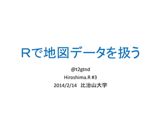 Ｒで地図データを扱う
@t2gtnd
Hiroshima.R #3
2014/2/14 比治山大学
 