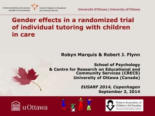 Gender effects in a randomized trial
of individual tutoring with children
in care
Robyn Marquis & Robert J. Flynn
School of Psychology
& Centre for Research on Educational and
Community Services (CRECS)
University of Ottawa (Canada)
EUSARF 2014, Copenhagen
September 3, 2014
 