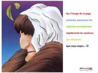 Sur	
  l’image	
  de	
  la	
  page	
  
	
  
suivante,	
  parcourez	
  les	
  
	
  
colonnes	
  en	
  nommant	
  
	
  
rapidement	
  les	
  couleurs	
  
	
  
des	
  éléments	
  
	
  
que	
  vous	
  voyez...	
  J	
  	
  
	
  
 