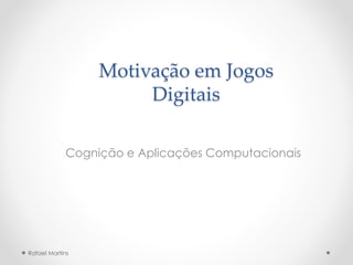 Motivação em Jogos
Digitais
Cognição e Aplicações Computacionais
Rafael Martins
 