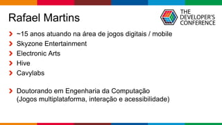 Globalcode – Open4education
Rafael Martins
~15 anos atuando na área de jogos digitais / mobile
Skyzone Entertainment
Electronic Arts
Hive
Cavylabs
Doutorando em Engenharia da Computação
(Jogos multiplataforma, interação e acessibilidade)
 