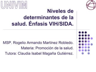 Niveles de
determinantes de la
salud. Énfasis VIH/SIDA.
MSP. Rogelio Armando Martínez Robledo.
Materia: Promoción de la salud.
Tutora: Claudia Isabel Magaña Gutiérrez.
 