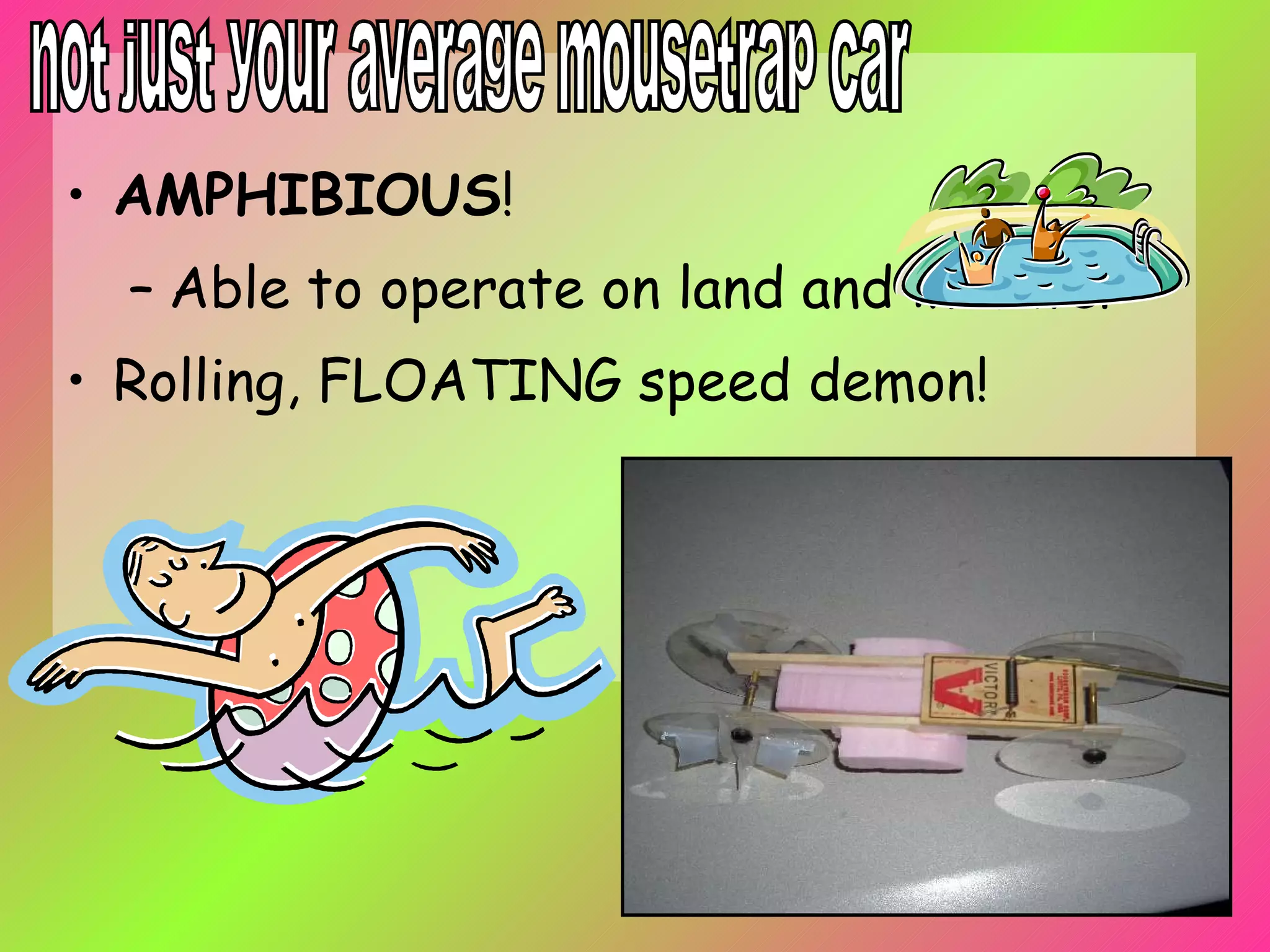 AMPHIBIOUS ! Able to operate on land and in water Rolling, FLOATING speed demon! not just your average mousetrap car 