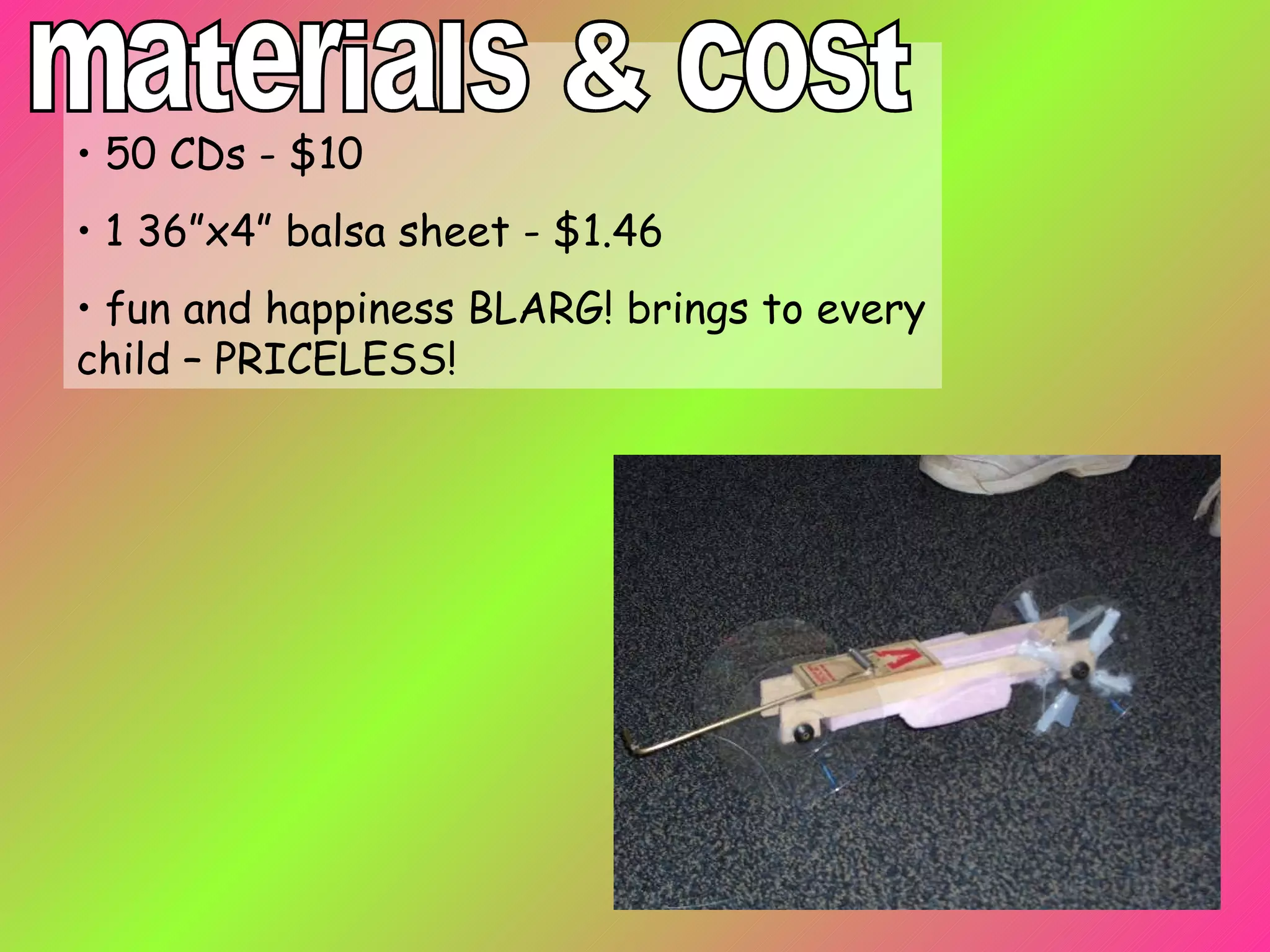 50 CDs - $10 1 36”x4” balsa sheet - $1.46 fun and happiness BLARG! brings to every child – PRICELESS! materials & cost 