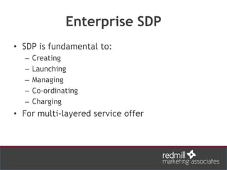 Enterprise SDP
• SDP is fundamental to:
– Creating
– Launching
– Managing
– Co-ordinating
– Charging
• For multi-layered service offer
 