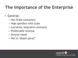 The Importance of the Enterprise
• General:
– Not fickle consumers
– High spenders with scale
– Lucrative, long-term contracts
– Predictable revenue
– Diverse needs
– Not in “death spiral”
 
