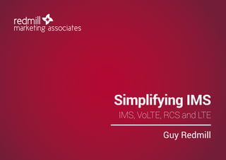 Simplifying IMS
IMS, VoLTE, RCS and LTE
Guy Redmill
 