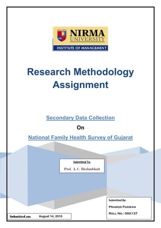 Research Methodology
              Assignment


                    Secondary Data Collection
                                         On
           National Family Health Survey of Gujarat



                                       Submitted To:

                                  Prof. A. C. Brahmbhatt




                                                           Submitted By:

                                                           Pramod Paswan

                                                           Roll No.: 092137
Submitted on:   August 14, 2010
 