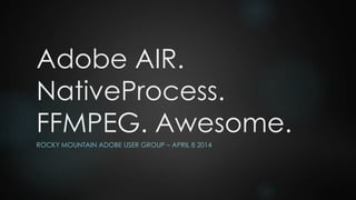 Adobe AIR.
NativeProcess.
FFMPEG. Awesome.
ROCKY MOUNTAIN ADOBE USER GROUP – APRIL 8 2014
 