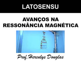 AVANÇOS NA
RESSONÂNCIA MAGNÉTICA
Prof.Herculys Douglas
LATOSENSU
 