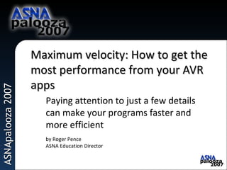 ASNApalooza2007ASNApalooza2007
by Roger Pence
ASNA Education Director
Maximum velocity: How to get theMaximum velocity: How to get the
most performance from your AVRmost performance from your AVR
appsapps
Paying attention to just a few details
can make your programs faster and
more efficient
1
 