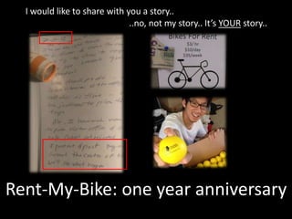 I would like to share with you a story..
..no, not my story.. It’s YOUR story..
Rent-My-Bike: one year anniversary
 