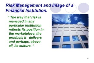71
Risk Management and Image of a
Financial Institution.
“ The way that risk is
managed in any
particular institution
reflects its position in
the marketplace, the
products it delivers
and perhaps, above
all, its culture. “
 