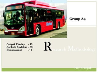 •Deepak Pandey - 13
•Sanketa Devlekar - 39
•Chandrakant - 12
Prof. S. Repak
Research Methodology
Group A4
 