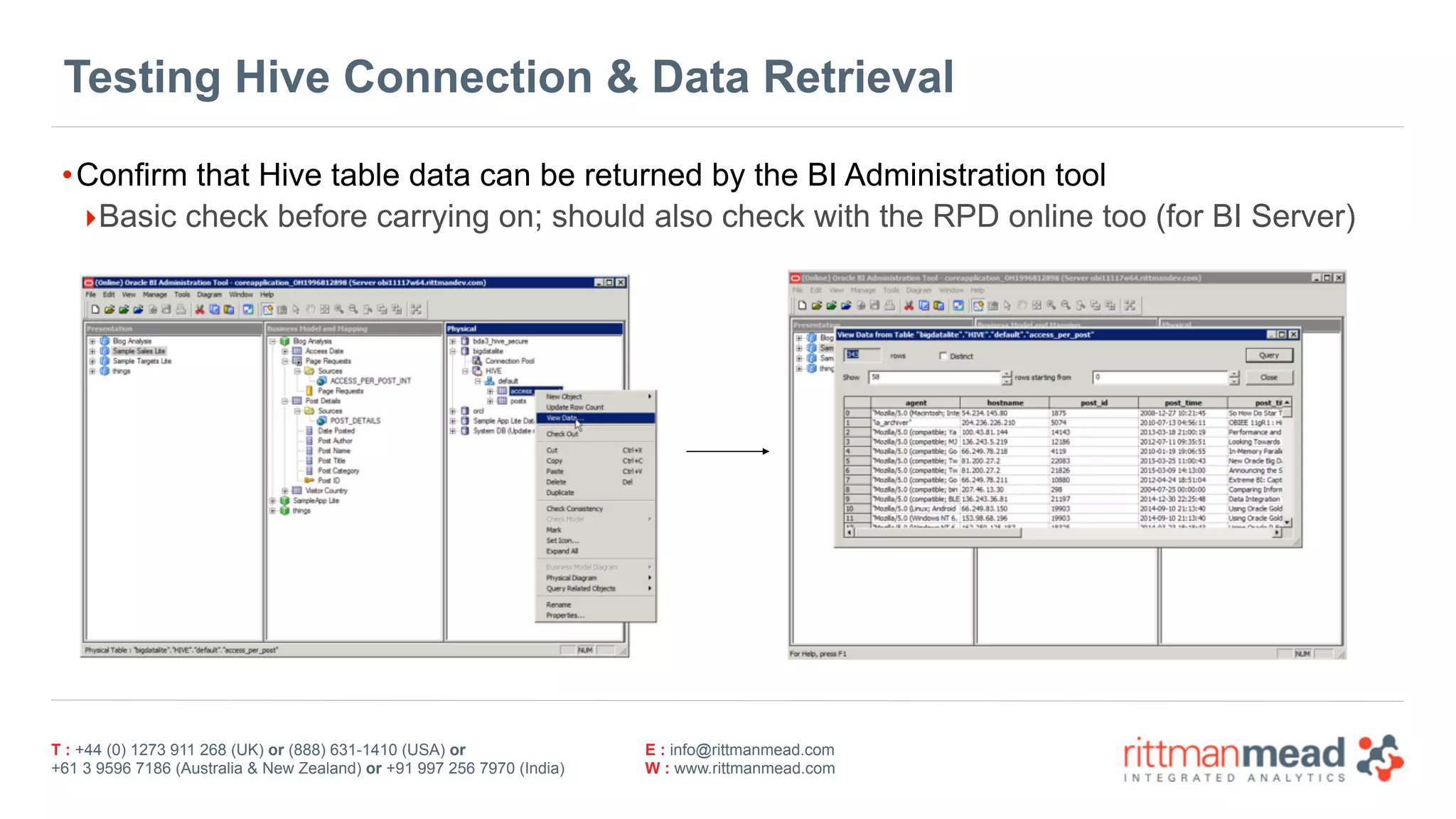 T : +44 (0) 1273 911 268 (UK) or (888) 631-1410 (USA) or  
+61 3 9596 7186 (Australia & New Zealand) or +91 997 256 7970 (India)
E : info@rittmanmead.com
W : www.rittmanmead.com
Testing Hive Connection & Data Retrieval
•Confirm that Hive table data can be returned by the BI Administration tool
‣Basic check before carrying on; should also check with the RPD online too (for BI Server)
 