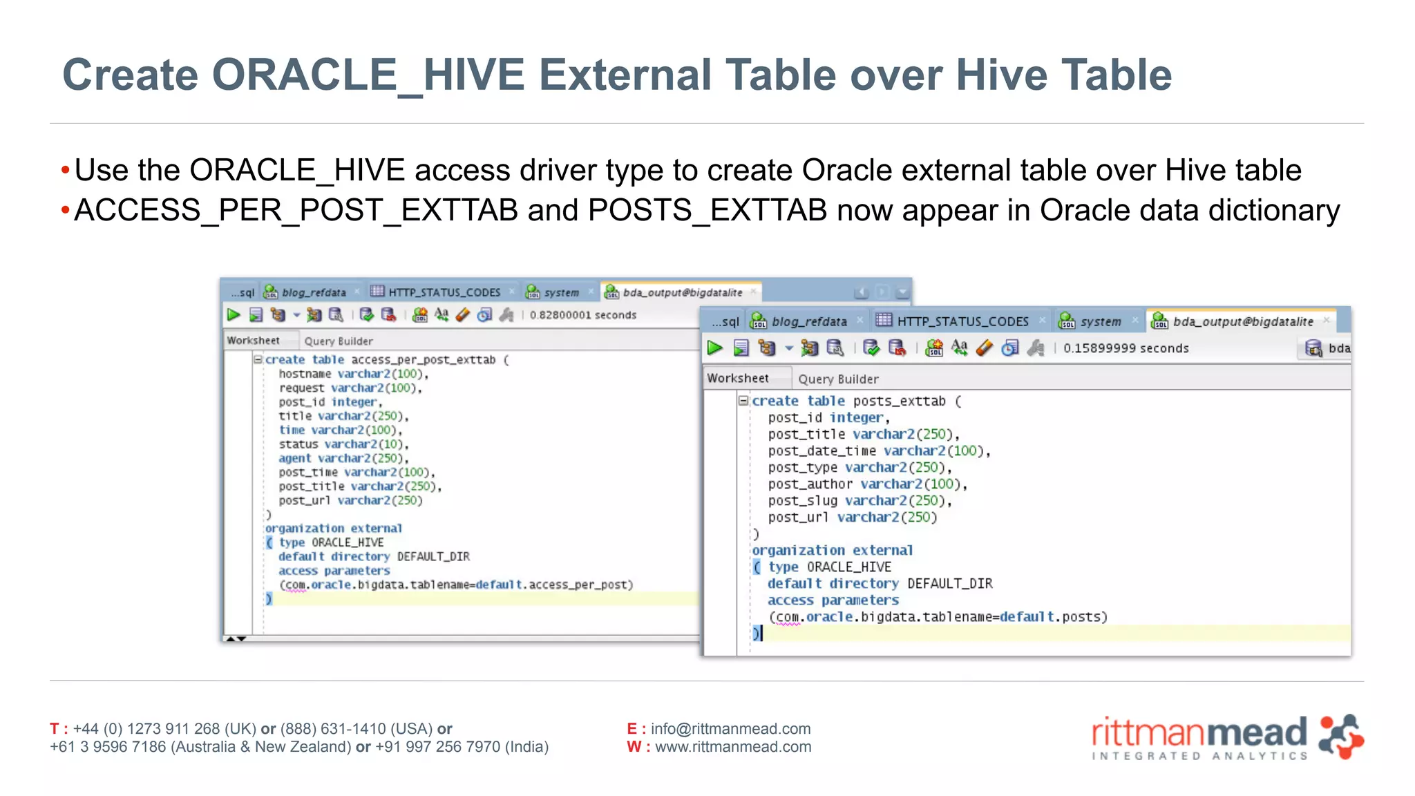 T : +44 (0) 1273 911 268 (UK) or (888) 631-1410 (USA) or  
+61 3 9596 7186 (Australia & New Zealand) or +91 997 256 7970 (India)
E : info@rittmanmead.com
W : www.rittmanmead.com
Create ORACLE_HIVE External Table over Hive Table
•Use the ORACLE_HIVE access driver type to create Oracle external table over Hive table
•ACCESS_PER_POST_EXTTAB and POSTS_EXTTAB now appear in Oracle data dictionary
 