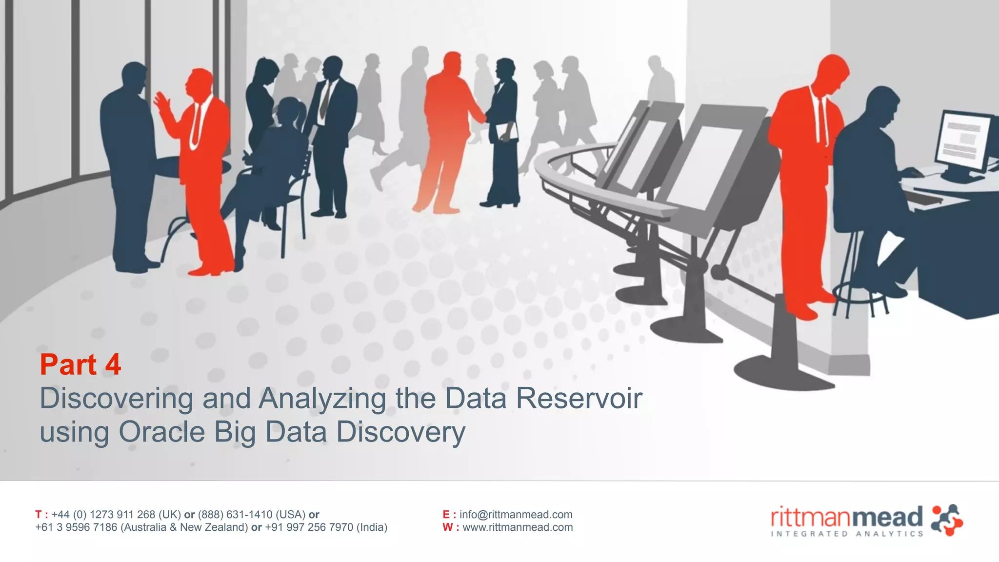 T : +44 (0) 1273 911 268 (UK) or (888) 631-1410 (USA) or  
+61 3 9596 7186 (Australia & New Zealand) or +91 997 256 7970 (India)
E : info@rittmanmead.com
W : www.rittmanmead.com
Part 4 
Discovering and Analyzing the Data Reservoir
using Oracle Big Data Discovery
 