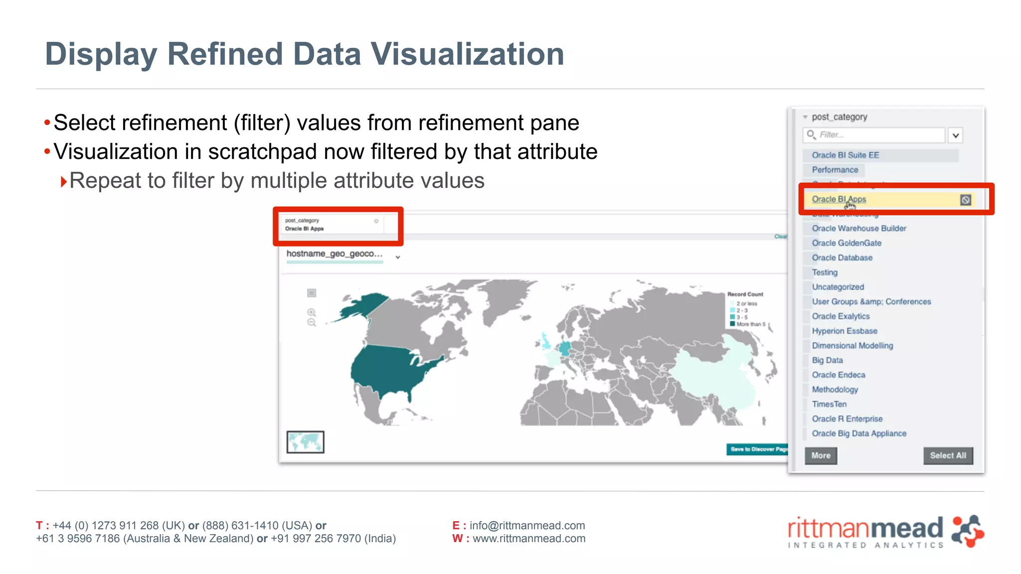 T : +44 (0) 1273 911 268 (UK) or (888) 631-1410 (USA) or  
+61 3 9596 7186 (Australia & New Zealand) or +91 997 256 7970 (India)
E : info@rittmanmead.com
W : www.rittmanmead.com
Display Refined Data Visualization
•Select refinement (filter) values from refinement pane
•Visualization in scratchpad now filtered by that attribute
‣Repeat to filter by multiple attribute values
 