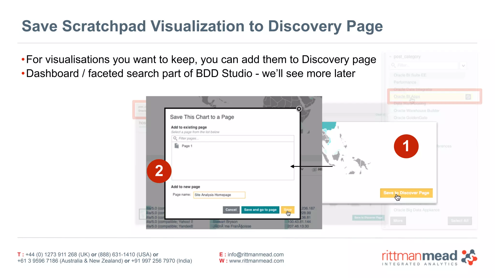 T : +44 (0) 1273 911 268 (UK) or (888) 631-1410 (USA) or  
+61 3 9596 7186 (Australia & New Zealand) or +91 997 256 7970 (India)
E : info@rittmanmead.com
W : www.rittmanmead.com
Save Scratchpad Visualization to Discovery Page
•For visualisations you want to keep, you can add them to Discovery page
•Dashboard / faceted search part of BDD Studio - we’ll see more later
1
2
 
