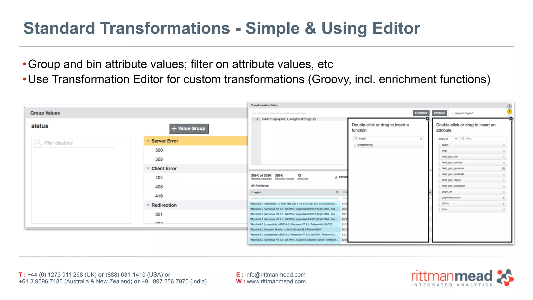 T : +44 (0) 1273 911 268 (UK) or (888) 631-1410 (USA) or  
+61 3 9596 7186 (Australia & New Zealand) or +91 997 256 7970 (India)
E : info@rittmanmead.com
W : www.rittmanmead.com
Standard Transformations - Simple & Using Editor
•Group and bin attribute values; filter on attribute values, etc
•Use Transformation Editor for custom transformations (Groovy, incl. enrichment functions)
 