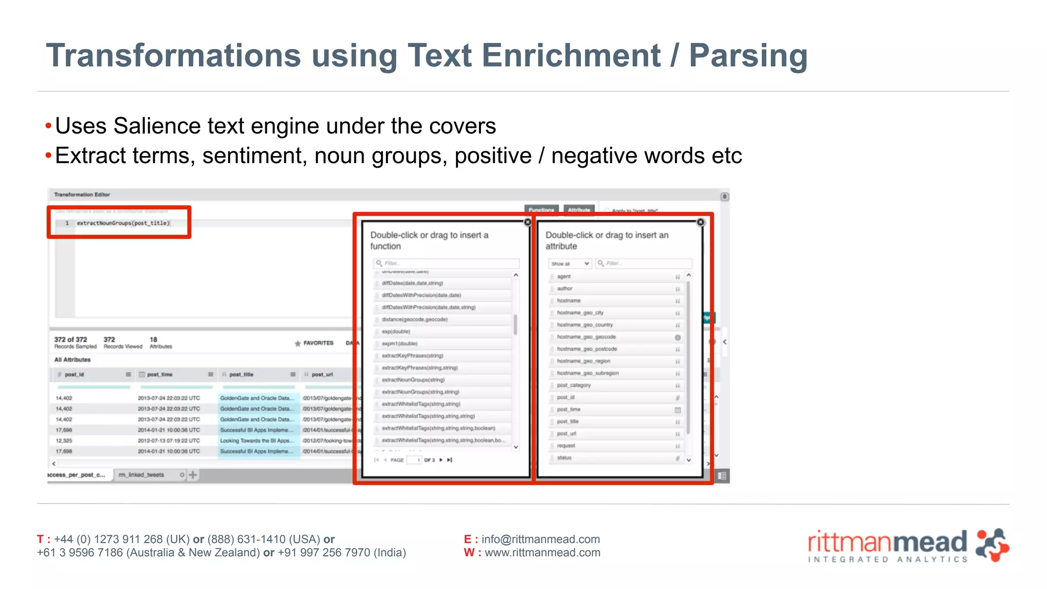 T : +44 (0) 1273 911 268 (UK) or (888) 631-1410 (USA) or  
+61 3 9596 7186 (Australia & New Zealand) or +91 997 256 7970 (India)
E : info@rittmanmead.com
W : www.rittmanmead.com
Transformations using Text Enrichment / Parsing
•Uses Salience text engine under the covers
•Extract terms, sentiment, noun groups, positive / negative words etc
 