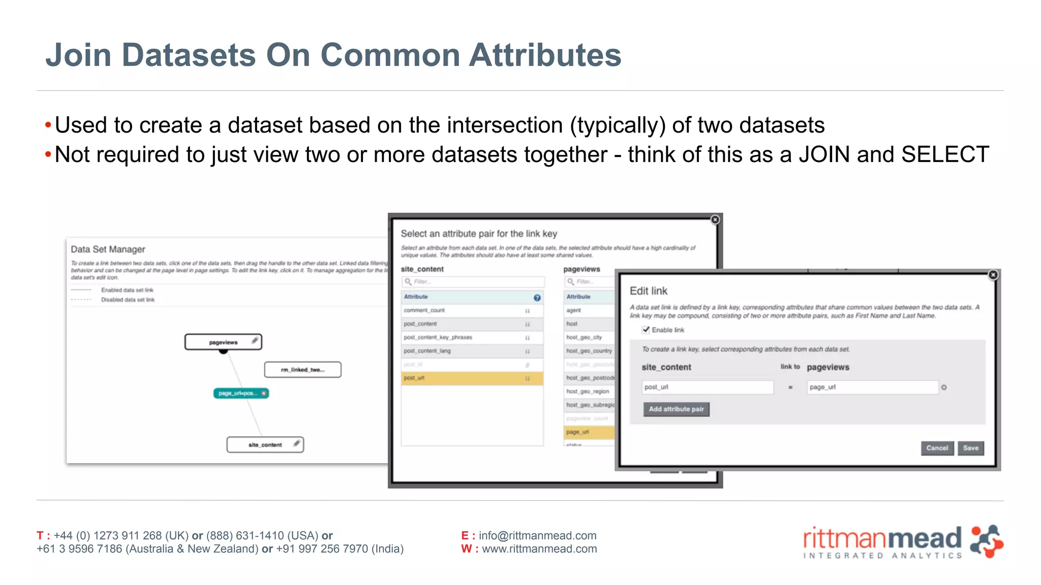 T : +44 (0) 1273 911 268 (UK) or (888) 631-1410 (USA) or  
+61 3 9596 7186 (Australia & New Zealand) or +91 997 256 7970 (India)
E : info@rittmanmead.com
W : www.rittmanmead.com
Join Datasets On Common Attributes
•Used to create a dataset based on the intersection (typically) of two datasets
•Not required to just view two or more datasets together - think of this as a JOIN and SELECT
 