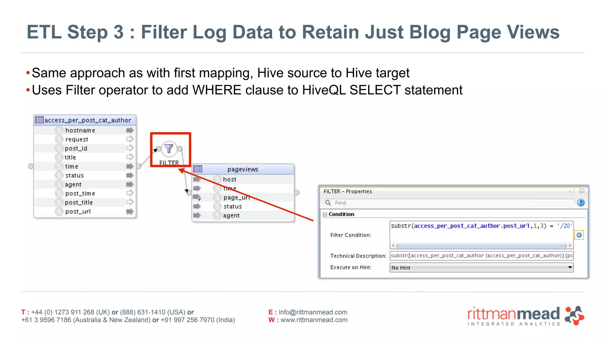 T : +44 (0) 1273 911 268 (UK) or (888) 631-1410 (USA) or  
+61 3 9596 7186 (Australia & New Zealand) or +91 997 256 7970 (India)
E : info@rittmanmead.com
W : www.rittmanmead.com
ETL Step 3 : Filter Log Data to Retain Just Blog Page Views
•Same approach as with first mapping, Hive source to Hive target
•Uses Filter operator to add WHERE clause to HiveQL SELECT statement
 