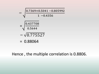 =
0.7369+0.5041 −0.805992
1 −0.4356
=
0.437708
0.5644
= 0.775527
= 0.88064
Hence , the multiple correlation is 0.8806.
 