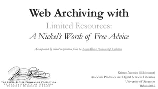 Web Archiving with
Limited Resources:
A Nickel’s Worth of Free Advice
Kristen Yarmey (@kristenyt)
Associate Professor and Digital Services Librarian
University of Scranton
#rbms2016
Accompanied by visual inspiration from the Zaner-Bloser Penmanship Collection
 