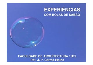 EXPERIÊNCIAS
             COM BOLAS DE SABÃO




FACULDADE DE ARQUITECTURA / UTL
      Pof. J. P. Carmo Fialho
 