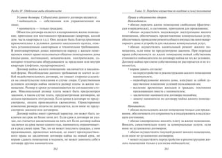 202
Раздел IV. Отдельные виды обязательств
Условия договора. Субъектами данного договора являются:
•наймодатель — собственник или управомоченное им
лицо;
•наниматель — только граждане.
Объектом договора является изолированное жилое помеще-
ние, пригодное для постоянного проживания (квартира, жилой
дом, часть квартиры и т.д.). Оно должно быть благоустроенным
применительно к условиям данного населенного пункта, отве-
чать установленным санитарным и техническим требованиям.
В многоквартирных домах наниматели наряду с жилым поме-
щением имеют право пользоваться общими помещениями дома
(подъездами, лестницами), механическим, электрическим, са-
нитарно-техническим оборудованием за пределами или внутри
квартиры (лифтами, мусоропроводом).
Договор найма жилого помещения заключается в письмен-
ной форме. Несоблюдение данного требования не влечет за со-
бой недействительность договора, но лишает стороны ссылать-
ся на свидетельские показания в случае спора. Существенным
условием договора найма является размер платы за жилое по-
мещение. Размер и сроки устанавливаются по соглашению сто-
рон. Максимальный размер платы может быть предусмотрен
законом, в таком случае плата, предусмотренная договором, не
должна превышать этот размер. Если сроки в договоре не преду-
смотрены, оплата производится ежемесячно. Одностороннее
изменение размера оплаты не допускается, если иное не преду-
смотрено законом или договором.
Договор найма имеет срочный характер, он может быть за-
ключен на срок не более пяти лет. Если срок в договоре не ука-
зан, он считается заключенным на пять лет. Если договор найма
заключен на срок менее одного года, наниматель ограничивает-
ся в ряде своих прав. Так, он не может поселить граждан, с ним
проживающих, временных жильцов, не имеет преимуществен-
ного права на заключение договора найма на новый срок, не
вправе сдавать помещение в поднаем, не может заменить себя в
договоре другим нанимателем.
203
Глава 11. Передача имущества во владение и (или) пользование
Права и обязанности сторон.
Наймодатель:
•обязан передать жилое помещение свободным (фактиче-
ски и юридически), в состоянии, пригодном для проживания;
•обязан осуществлять надлежащую эксплуатацию жилого
помещения, обеспечивать предоставление коммунальных услуг,
обеспечиватьпроведениеремонтаобщегоимуществамногоквар-
тирного дома и устройств для оказания коммунальных услуг;
•обязан осуществлять капитальный ремонт жилого по-
мещения, если иное не предусмотрено законом. При переходе
права собственности на жилое помещение новый собственник
становится наймодателем по договору найма на тех же условиях.
Договор найма при смене собственника не расторгается и не из-
меняется;
•вправе давать согласие:
– на переустройство и реконструкцию жилого помещения
нанимателем;
– переоборудование жилого дома, влекущее за собой су-
щественное изменение условий пользования им;
– вселение временных жильцов и граждан, постоянно
проживающих вместе с нанимателем;
– заключение нанимателем договора поднайма;
– замену нанимателя по договору найма жилого помеще-
ния.
Наниматель:
•обязан использовать жилое помещение только для прожи-
вания, обеспечивать его сохранность и поддерживать в надлежа-
щем состоянии;
•обязан своевременно вносить плату за жилое помещение.
Вносить самостоятельно плату за коммунальные услуги, если
иное не установлено договором;
•обязан осуществлять текущий ремонт жилого помещения,
если иное не установлено договором;
•может осуществлять переустройство и реконструкцию жи-
лого помещения только с согласия наймодателя;
Copyright ОАО «ЦКБ «БИБКОМ» & ООО «Aгентство Kнига-Cервис»
 