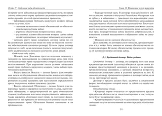 210
Раздел IV. Отдельные виды обязательств
возврата части займа (когда предусмотрена рассрочка возврата
займа) займодавец вправе требовать досрочного возврата остав-
шейся суммы с уплатой причитающихся процентов;
•займодавец вправе требовать досрочного возврата суммы
займа в случаях, если:
– заемщик не выполнил своих обязанностей по обеспече-
нию возврата суммы займа;
– утрачено обеспечение возврата суммы займа;
– ухудшились условия обеспечения возврата суммы займа
по обстоятельствам, за которые займодавец не отвечает;
•заемщик имеет право оспаривать договор займа по его
безденежности (деньги или вещи по нему не были им получе-
ны либо получены в меньшем размере). В таком случае договор
признается либо незаключенным (деньги, вещи не получены),
либо заключенным на меньшее количество денег, вещей.
Отдельные виды займа.
•Целевой заем. Денежные средства переданы заемщику с
условием их использования на определенные цели, при этом
займодавец имеет право осуществлять контроль над их целевым
использованием. При нарушении такого условия займодавец
имеет право требовать досрочного возврата суммы займа и при-
читающихся процентов.
•Выдача векселя. Вексель — ценная бумага, удостоверяю-
щая ничем не обусловленное обязательство векселедателя (про-
стой вексель) либо иного указанного в векселе плательщика (пе-
реводной вексель) выплатить при наступлении определенного
срока, полученные взаймы денежные средства.
•Выпуск облигаций. Облигация — ценная бумага, удосто-
веряющая право ее держателя на получение от лица, выпустив-
шего облигацию, в предусмотренный ею срок номинальной
стоимости облигации или иного имущественного эквивалента.
Также держатель облигации имеет право на получение фикси-
рованного в ней процента от номинальной стоимости или иные
имущественные права. Облигации бывают именными и на
предъявителя.
211
Глава 12. Финансовые услуги и расчеты
•Государственный заем. В договоре государственного зай-
ма в качестве заемщика выступает Российская Федерация или
ее субъект, а займодавца — гражданин или юридическое лицо.
Заключается такой договор путем приобретения займодавцами
государственных облигаций или иных ценных бумаг. Такие цен-
ные бумаги удостоверяют право на получение денежных средств,
иного имущества, установленного процента, иных имуществен-
ных прав. Государственные займы являются добровольными, и
изменение условий выпущенного в обращение займа не допу-
скается.
•Новация долга в заемное обязательство.
Долг должника по договору купли-продажи, аренды имуще-
ства и т.д. может быть заменен на земное обязательство по со-
глашению сторон. К такому обязательству применяются прави-
ла об условиях и форме договора займа.
§ 3. Кредитный договор. Виды кредита
Кредитный договор — договор, по которому банк или иная
кредитная организация (кредитор) обязуются предоставить де-
нежные средства (кредит) заемщику в размере и на условиях,
предусмотренных договором, а заемщик обязуется возвратить
полученную денежную сумму и уплатить проценты на нее. К
данному договору применяются правила о договоре займа, если
это не противоречит закону.
Договор о кредите должен быть заключен в письменной
форме, несоблюдение которой влечет за собой его недействи-
тельность.
Односторонний отказ.
•Кредитор вправе отказаться от предоставления кредита
при наличии обстоятельств, свидетельствующих о том, что сум-
ма не будет возвращена в срок.
•Кредитор вправе отказаться от дальнейшего кредитования
заемщика в случае использования целевого кредита не по назна-
чению.
Copyright ОАО «ЦКБ «БИБКОМ» & ООО «Aгентство Kнига-Cервис»
 