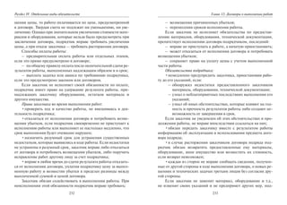 232
Раздел IV. Отдельные виды обязательств
шения цены, то работа оплачивается по цене, предусмотренной
в договоре. Твердая смета не подлежит ни уменьшению, ни уве-
личению. Однако при значительном увеличении стоимости мате-
риалов и оборудования, которые нельзя было предусмотреть при
заключении договора, подрядчик вправе требовать увеличения
цены, а при отказе заказчика — требовать расторжения договора.
Способы оплаты работы:
– предварительная оплата работы или отдельных этапов,
если это прямо предусмотрено в договоре;
– по общему правилу оплата после окончательной сдачи ре-
зультатов работы, выполненных надлежащим образом и в срок;
– выплата задатка или аванса по требованию подрядчика,
если это предусмотрено законом или договором.
Если заказчик не исполняет своей обязанности по оплате,
подрядчик имеет право на удержание результата работы, при-
надлежащих заказчику оборудования, остатков материала и
другого имущества.
Права заказчика во время выполнения работ:
•проверять ход и качество работы, не вмешиваясь в дея-
тельность подрядчика;
•отказаться от исполнения договора и потребовать возме-
щения убытков, если подрядчик своевременно не приступает к
исполнению работы или выполняет ее настолько медленно, что
срок выполнения будет очевидно нарушен;
•назначить разумный срок для устранения существенных
недостатков, которые выявились в ходе работы. Если недостатки
не устранены в разумный срок, заказчик вправе либо отказаться
от договора и потребовать возмещения убытков, либо поручить
исправление работ другому лицу за счет подрядчика;
•вправе в любое время до сдачи результата работы отказать-
ся от исполнения договора, уплатив подрядчику цену за выпол-
ненную работу и возместив убытки в пределах разницы между
выплаченной суммой и ценой договора.
Заказчик обязан содействовать в выполнении работы. При
неисполнении этой обязанности подрядчик вправе требовать:
233
Глава 13. Договоры о выполнении работ
– возмещения причиненных убытков;
– перенесения сроков исполнения работы.
Если заказчик не исполняет обязательства по предостав-
лению материалов, оборудования, технической документации,
препятствует исполнению договора подрядчиком, последний:
– вправе не приступать к работе, а начатую приостановить;
– может отказаться от исполнения договора и потребовать
возмещения убытков;
– сохраняет право на уплату цены с учетом выполненной
части работы.
Обязательства подрядчика:
•немедленно предупредить заказчика, приостановив рабо-
ту до его указаний, если:
– обнаружил недостатки предоставленного заказчиком
материала, оборудования, технической документации;
– узнал о неблагоприятных последствиях выполнения его
указаний;
– узнал об иных обстоятельствах, которые влияют на год-
ность и прочность результатов работы либо создают не-
возможность ее завершения в срок.
Если заказчик не уведомлен об этих обстоятельствах и про-
должении работы, не вправе впоследствии ссылаться на них;
•обязан передать заказчику вместе с результатом работы
информацию об эксплуатации и использовании предмета дого-
вора подряда;
•в случае расторжения заказчиком договора подряда под-
рядчик обязан возвратить предоставленные ему материалы,
оборудование, иное имущество или возместить их стоимость,
если возврат невозможен;
•каждая из сторон не вправе сообщать сведения, получен-
ные от другой стороны в ходе выполнения договора, о новых ре-
шениях и технических задачах третьим лицам без согласия дру-
гой стороны.
Если заказчик не заменит материал, оборудование и т.д.,
не изменит своих указаний и не предпримет других мер, под-
Copyright ОАО «ЦКБ «БИБКОМ» & ООО «Aгентство Kнига-Cервис»
 