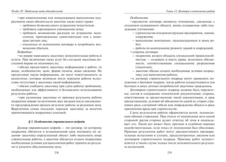 238
Раздел IV. Отдельные виды обязательств
•при невыполнении или ненадлежащем выполнении под-
рядчиком своих обязательств заказчик также имеет право:
– требовать безвозмездного устранения недостатков;
– требовать соразмерного уменьшения цены;
– требовать возмещения расходов на устранение недо-
статков, произведенных самостоятельно или с помо-
щью третьих лиц;
– отказаться от исполнения договора и потребовать воз-
мещения убытков.
Подрядчик:
•не вправе навязывать заказчику дополнительные работы и
услуги. При включении таких услуг без согласия заказчика по-
следний вправе не оплачивать их;
•обязан предоставить заказчику информацию о работе, ее
видах, особенностях, цене, форме оплаты, иные сведения. Не
предоставив такую информацию, он несет ответственность за
недостатки, которые возникли после передачи работы вслед-
ствие отсутствия у заказчика такой информации;
•обязан сообщить заказчику при сдаче работы требования,
необходимые для эффективного и безопасного использования
результата работы;
•при уклонении заказчика от приемки результата работы
подрядчик вправе по истечении двух месяцев после письменно-
го предупреждения продать результат работы за разумную цену.
Вырученная сумма подлежит передаче заказчику за вычетом
причитающихся подрядчику платежей.
§ 3. Особенности строительного подряда
Договор строительного подряда — это договор, по которому
подрядчик обязуется в установленный срок построить по за-
данию заказчика определенный объект либо выполнить иные
строительные работы, а заказчик обязуется создать подрядчику
необходимые условия для выполнения работ, принять их резуль-
тат и уплатить обусловленную цену.
239
Глава 13. Договоры о выполнении работ
Особенности:
•предметом договора являются отношения, связанные с
созданием недвижимого объекта, вновь создаваемые либо под-
лежащее улучшению:
– строительство или реконструкция предприятия, здания,
сооружения;
– выполнение монтажных, пусконаладочных и иных ра-
бот;
– работы по капитальному ремонту зданий и сооружений;
•стороны договора:
– подрядчик должен обладать специальной правоспособ-
ностью — создавать и иметь права, исполнять обязан-
ности, соответствующие специальному разрешению
(лицензии);
– заказчик обязан создать необходимые условия подряд-
чику для выполнения работы;
•к договору строительного подряда могут применять по-
ложения о бытовом подряде, когда работы осуществляются для
бытовых и иных личных потребностей заказчика-гражданина.
Договором строительного подряда должны быть определе-
ны: состав и содержание технической документации; сторона,
ответственная за предоставление такой документации, и срок
предоставления; условия об обязанности одной из сторон стра-
ховать риск случайной гибели или повреждения объекта и риск
причинения вреда при строительстве.
Сдача результатов работы оформляется актом, подписан-
ным обеими сторонами. При отказе от подписания акта одной
стороной другая сторона делает отметку об этом и подписы-
вает его. Такой акт может быть признан в судебном порядке
недействительным, если отказ от подписания был обоснован.
Приемке результатов работ могут предшествовать предвари-
тельные испытания в случаях, предусмотренных законом или
договором строительного подряда. Приемка работ осущест-
вляется в таком случае только после положительного результа-
та испытаний.
Copyright ОАО «ЦКБ «БИБКОМ» & ООО «Aгентство Kнига-Cервис»
 