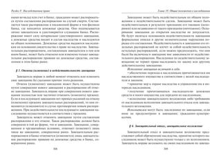 308
Раздел V. Наследственное право
ными во вклад или счет в банке, гражданин может распоряжать-
ся путем составления распоряжения на случай смерти. Состав-
ляется такое распоряжение в письменной форме в том филиале
банка, где находятся денежные средства. Оно подписывается
лично завещателем и удостоверяется служащим банка. Распо-
ряжение имеет силу нотариально удостоверенного завещания,
а денежные средства входят в состав наследства и наследуются
на общих основаниях. Денежные средства выдаются наследни-
кам на основании свидетельства о праве на наследство. Завеща-
тельным распоряжением, составленным завещателем в том или
ином банке, может быть отменено или изменено только завеща-
тельное распоряжение правами на денежные средства, состав-
ленное в этом банке ранее.
§ 3. Отмена (изменение) и недействительность завещания
Завещатель вправе в любой момент отменить или изменить
свое завещание без указания причин этого решения.
Отмена (изменение) завещания может быть осуществлена
путем совершения нового завещания и распоряжения об отме-
не завещания. Завещатель вправе при совершении нового заве-
щания полностью или частично отменить (изменить) прежнее.
Если в последующем завещании нет прямых указаний на отмену
(изменение) прежних завещательных распоряжений, то они от-
меняются (изменяются) в случае противоречия новым распоря-
жениям. При недействительности последующего завещания на-
следование осуществляется в соответствии с прежним.
Завещатель может отменить завещание путем составления
распоряжения о его отмене. Такое распоряжение должно быть
совершено в той же форме, что и завещание. Завещание, совер-
шенное в чрезвычайных условиях, отменяет (изменяет) лишь
такое же завещание, совершенное ранее. Завещательным рас-
поряжением в банке отменяется (изменяется) лишь завещатель-
ное распоряжение правами на денежные средства в банке, со-
вершенное ранее.
309
Глава 19. Общие положения о наследовании
Завещание может быть недействительным по общим поло-
жениям о недействительности сделок. Завещание может быть
недействительным в результате признания его таковым (оспо-
римое) или независимо от такого признания (ничтожное). Оспа-
ривание завещания до открытия наследства не допускается.
Не будут являться основанием недействительности завещания
формальные описки и другие незначительные нарушения по-
рядка его составления. Недействительность в завещании его от-
дельных распоряжений не влечет за собой недействительность
остальных распоряжений, если можно предположить, что они
были бы включены в завещание вне зависимости от недействи-
тельного распоряжения. Наследники по недействительному за-
вещанию не теряют права наследовать по закону или другому
действительному завещанию.
Исполнение завещания включает в себя:
•обеспечение перехода к наследникам причитающегося им
наследственного имущества в соответствии с волей наследода-
теля и законом;
•принятие мер к охране наследства и управлению им в ин-
тересах наследников;
•получение причитающихся наследодателю денежных
средств и иного имущества для передачи их наследникам;
•исполнение завещательного возложения либо требование
от наследников исполнения завещательного отказа или завеща-
тельного возложения.
Исполнителем могут быть: наследники по завещанию, если
иное не предусмотрено в завещании; гражданин-душепри-
казчик.
§ 4. Завещательный отказ, завещательное возложение
Завещательный отказ и завещательное возложение пред-
ставляют собой обременение наследства, принятие которого на-
следником может быть осуществлено только с их исполнением.
Завещатель вправе возложить на своих наследников по завеща-
Copyright ОАО «ЦКБ «БИБКОМ» & ООО «Aгентство Kнига-Cервис»
 